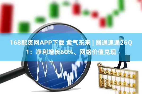 168配资网APP下载 紫气东来 | 圆通速递26Q1：净利增长60%、网络价值兑现