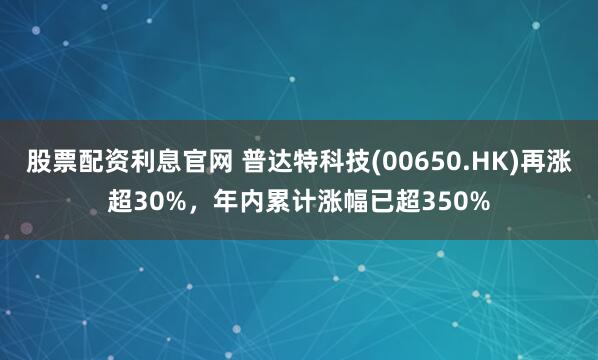 股票配资利息官网 普达特科技(00650.HK)再涨超30%，年内累计涨幅已超350%