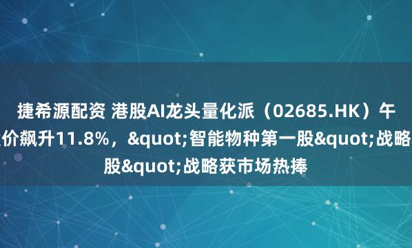 捷希源配资 港股AI龙头量化派（02685.HK）午间休市前股价飙升11.8%，"智能物种第一股"战略获市场热捧