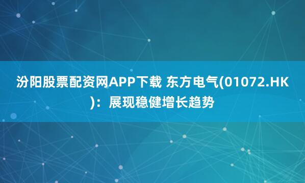 汾阳股票配资网APP下载 东方电气(01072.HK)：展现稳健增长趋势