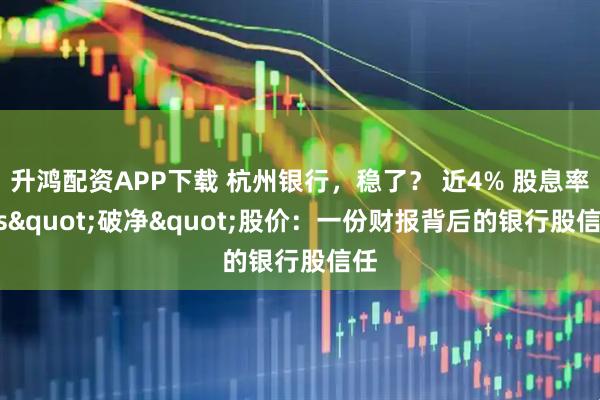升鸿配资APP下载 杭州银行，稳了？ 近4% 股息率 vs"破净"股价：一份财报背后的银行股信任