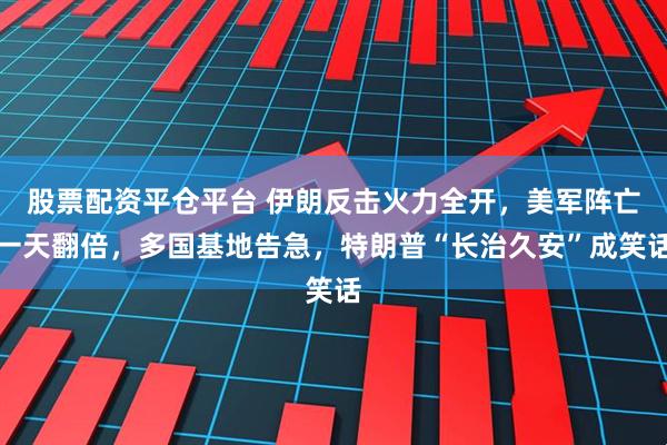 股票配资平仓平台 伊朗反击火力全开，美军阵亡一天翻倍，多国基地告急，特朗普“长治久安”成笑话