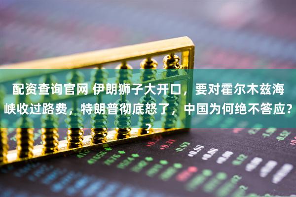 配资查询官网 伊朗狮子大开口，要对霍尔木兹海峡收过路费，特朗普彻底怒了，中国为何绝不答应？