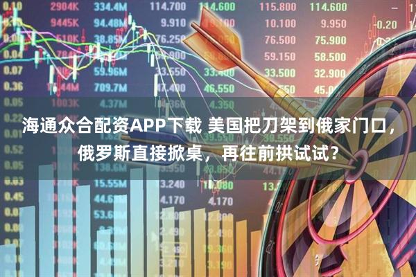 海通众合配资APP下载 美国把刀架到俄家门口，俄罗斯直接掀桌，再往前拱试试？