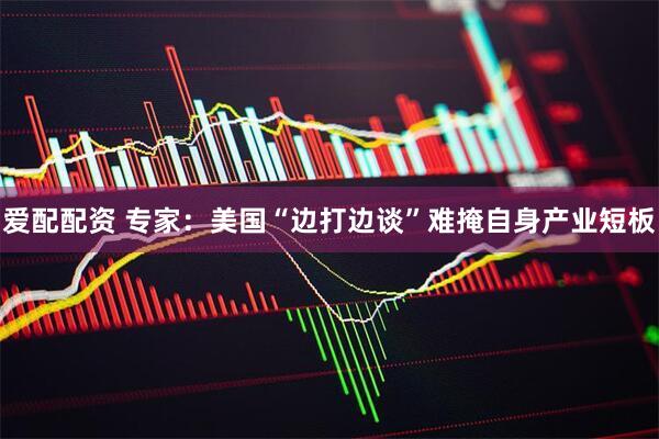 爱配配资 专家：美国“边打边谈”难掩自身产业短板