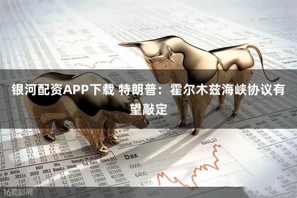 银河配资APP下载 特朗普：霍尔木兹海峡协议有望敲定
