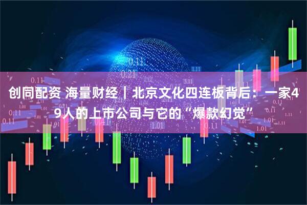 创同配资 海量财经｜北京文化四连板背后：一家49人的上市公司与它的“爆款幻觉”