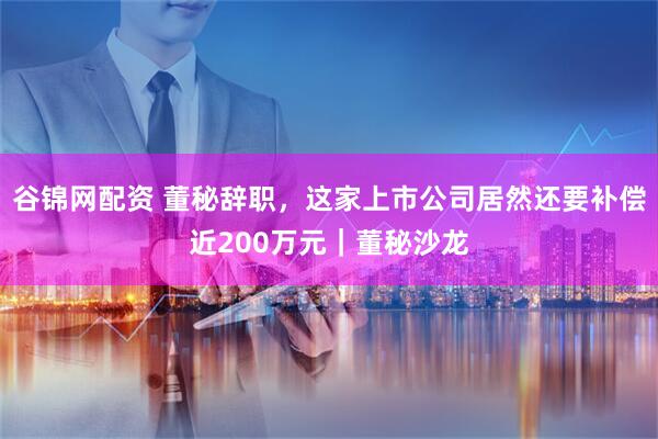 谷锦网配资 董秘辞职，这家上市公司居然还要补偿近200万元｜董秘沙龙